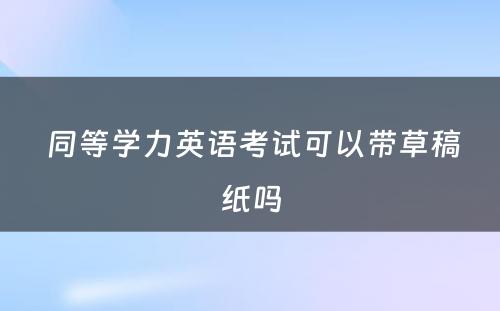  同等学力英语考试可以带草稿纸吗