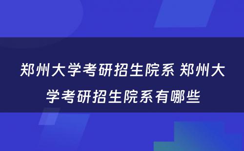 郑州大学考研招生院系 郑州大学考研招生院系有哪些