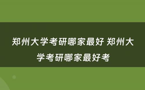 郑州大学考研哪家最好 郑州大学考研哪家最好考