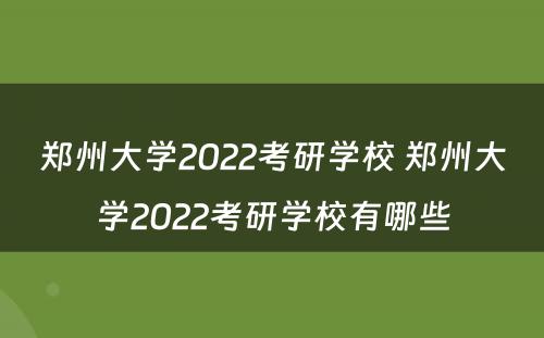 郑州大学2022考研学校 郑州大学2022考研学校有哪些