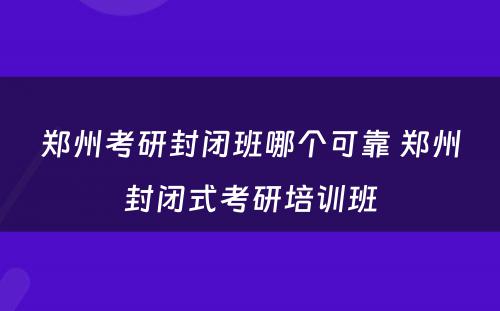 郑州考研封闭班哪个可靠 郑州封闭式考研培训班