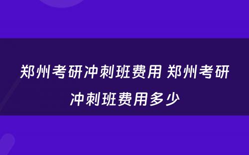 郑州考研冲刺班费用 郑州考研冲刺班费用多少