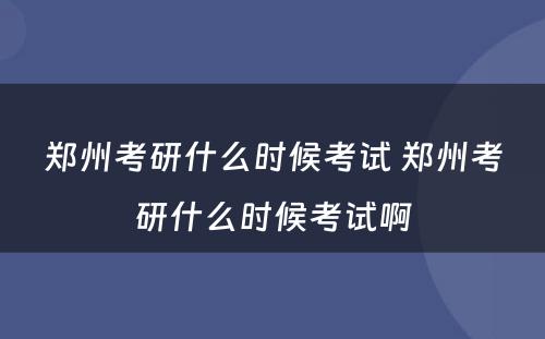 郑州考研什么时候考试 郑州考研什么时候考试啊