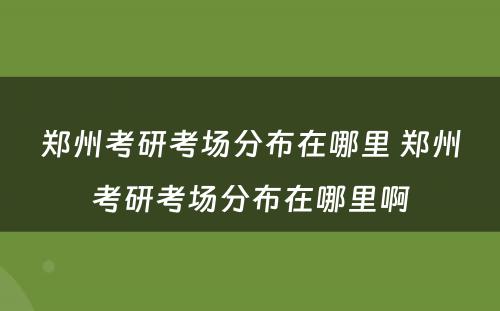 郑州考研考场分布在哪里 郑州考研考场分布在哪里啊