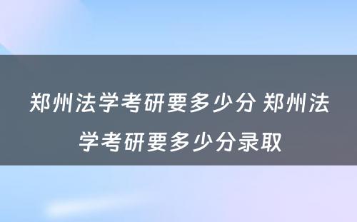 郑州法学考研要多少分 郑州法学考研要多少分录取