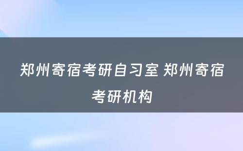 郑州寄宿考研自习室 郑州寄宿考研机构