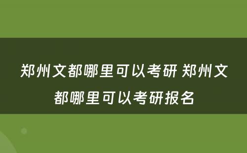 郑州文都哪里可以考研 郑州文都哪里可以考研报名