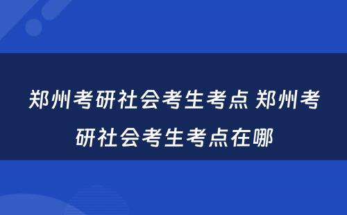 郑州考研社会考生考点 郑州考研社会考生考点在哪