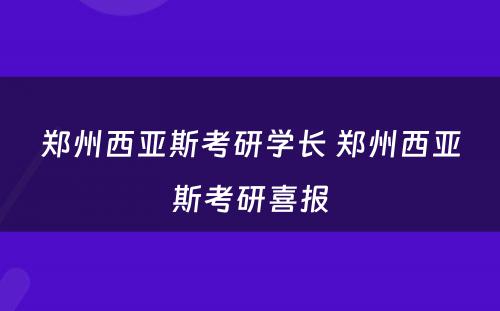 郑州西亚斯考研学长 郑州西亚斯考研喜报