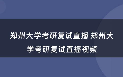 郑州大学考研复试直播 郑州大学考研复试直播视频