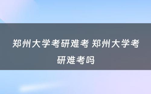 郑州大学考研难考 郑州大学考研难考吗