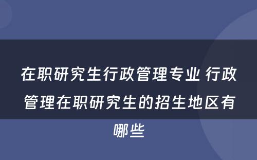 在职研究生行政管理专业 行政管理在职研究生的招生地区有哪些