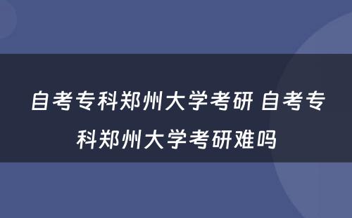 自考专科郑州大学考研 自考专科郑州大学考研难吗