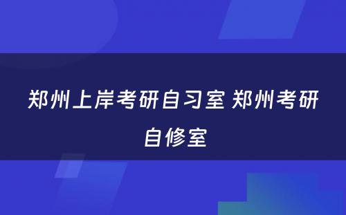 郑州上岸考研自习室 郑州考研自修室