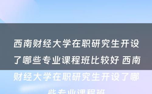 西南财经大学在职研究生开设了哪些专业课程班比较好 西南财经大学在职研究生开设了哪些专业课程班