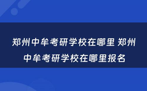 郑州中牟考研学校在哪里 郑州中牟考研学校在哪里报名