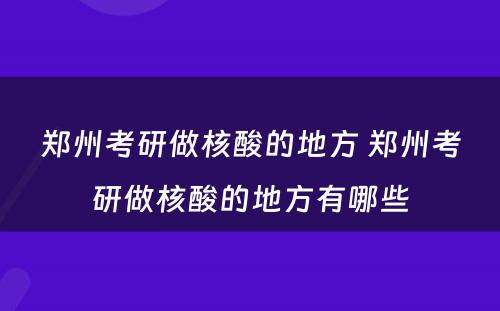 郑州考研做核酸的地方 郑州考研做核酸的地方有哪些