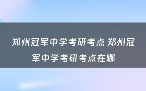 郑州冠军中学考研考点 郑州冠军中学考研考点在哪