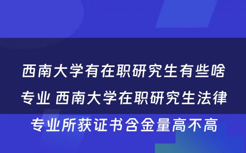 西南大学有在职研究生有些啥专业 西南大学在职研究生法律专业所获证书含金量高不高