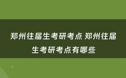 郑州往届生考研考点 郑州往届生考研考点有哪些