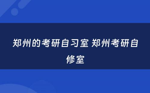 郑州的考研自习室 郑州考研自修室