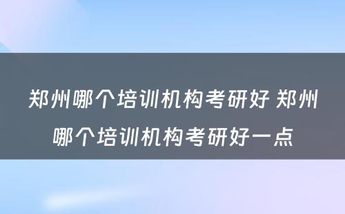 郑州哪个培训机构考研好 郑州哪个培训机构考研好一点