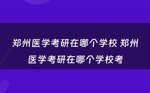 郑州医学考研在哪个学校 郑州医学考研在哪个学校考