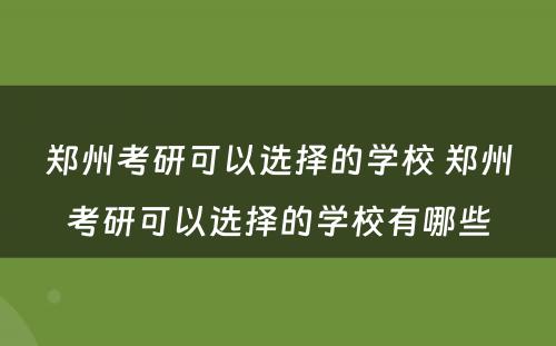 郑州考研可以选择的学校 郑州考研可以选择的学校有哪些