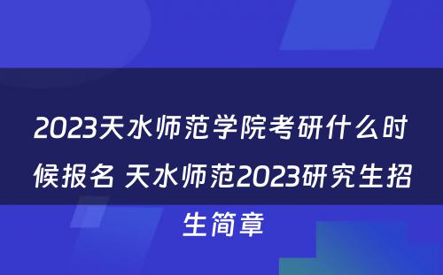 2023天水师范学院考研什么时候报名 天水师范2023研究生招生简章