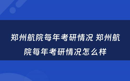 郑州航院每年考研情况 郑州航院每年考研情况怎么样