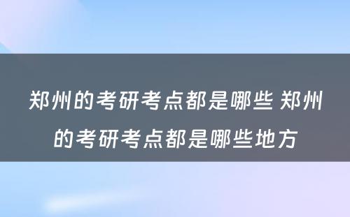 郑州的考研考点都是哪些 郑州的考研考点都是哪些地方