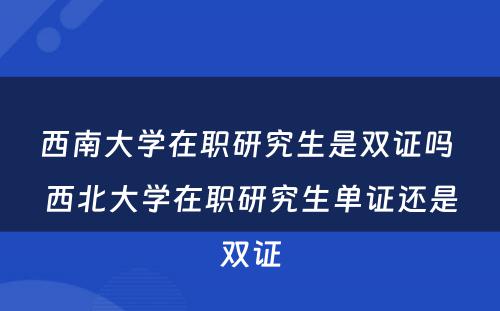 西南大学在职研究生是双证吗 西北大学在职研究生单证还是双证