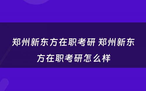 郑州新东方在职考研 郑州新东方在职考研怎么样