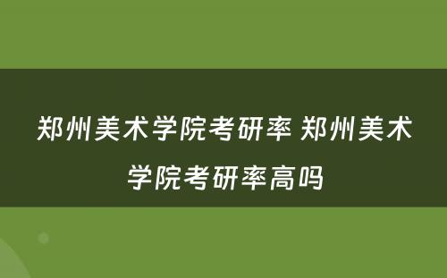 郑州美术学院考研率 郑州美术学院考研率高吗