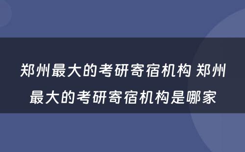 郑州最大的考研寄宿机构 郑州最大的考研寄宿机构是哪家