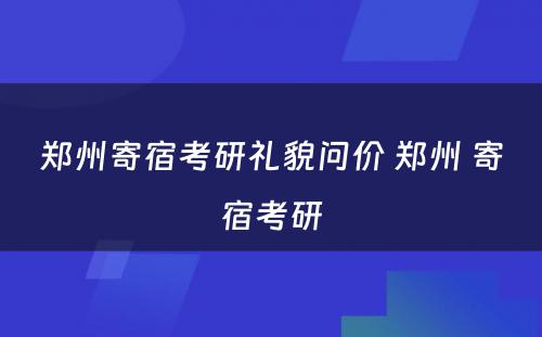 郑州寄宿考研礼貌问价 郑州 寄宿考研