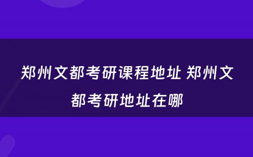 郑州文都考研课程地址 郑州文都考研地址在哪