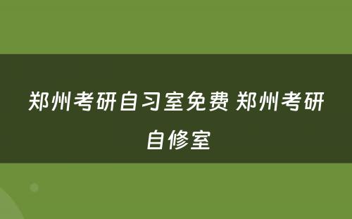 郑州考研自习室免费 郑州考研自修室