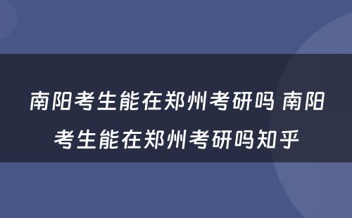 南阳考生能在郑州考研吗 南阳考生能在郑州考研吗知乎