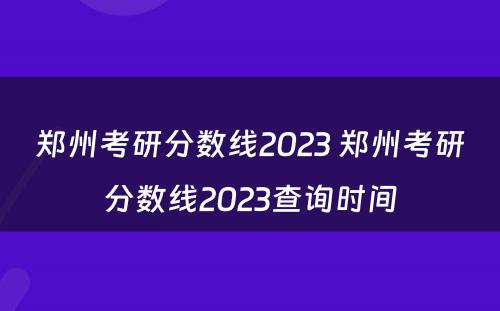 郑州考研分数线2023 郑州考研分数线2023查询时间