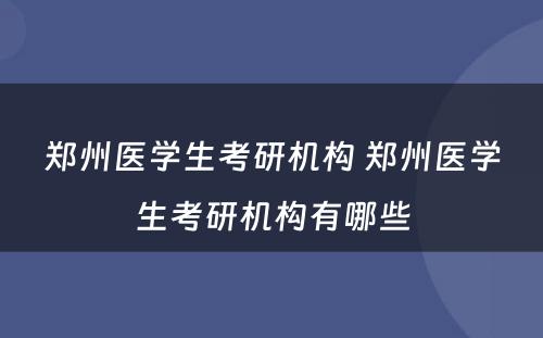 郑州医学生考研机构 郑州医学生考研机构有哪些