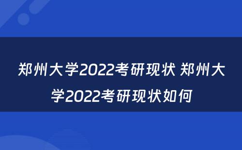 郑州大学2022考研现状 郑州大学2022考研现状如何