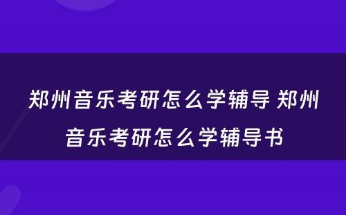 郑州音乐考研怎么学辅导 郑州音乐考研怎么学辅导书