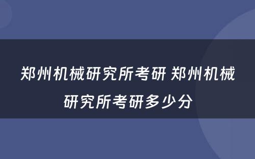 郑州机械研究所考研 郑州机械研究所考研多少分