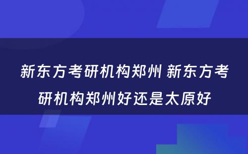 新东方考研机构郑州 新东方考研机构郑州好还是太原好