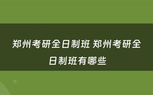 郑州考研全日制班 郑州考研全日制班有哪些