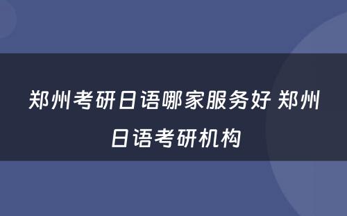 郑州考研日语哪家服务好 郑州日语考研机构