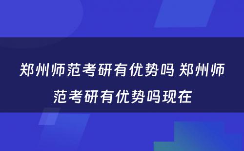 郑州师范考研有优势吗 郑州师范考研有优势吗现在