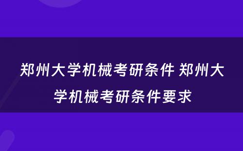 郑州大学机械考研条件 郑州大学机械考研条件要求