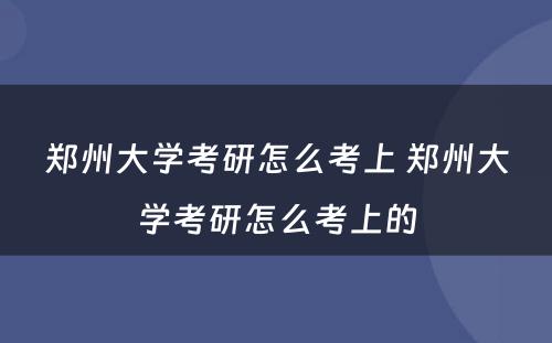 郑州大学考研怎么考上 郑州大学考研怎么考上的